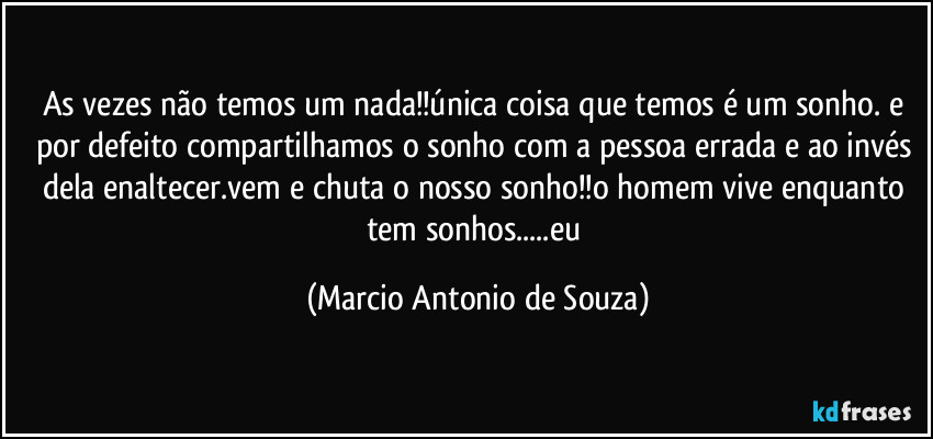 As vezes não temos um nada!!única coisa que temos é um sonho. e por defeito compartilhamos o sonho com a pessoa errada e ao invés dela enaltecer.vem e chuta o nosso sonho!!o homem vive enquanto tem sonhos...eu (Marcio Antonio de Souza)
