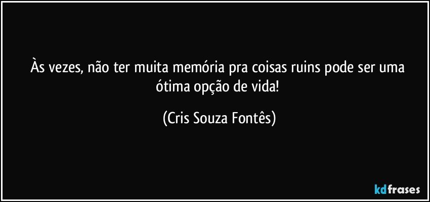 Às vezes, não ter muita memória pra coisas ruins pode ser uma ótima opção de vida! (Cris Souza Fontês)