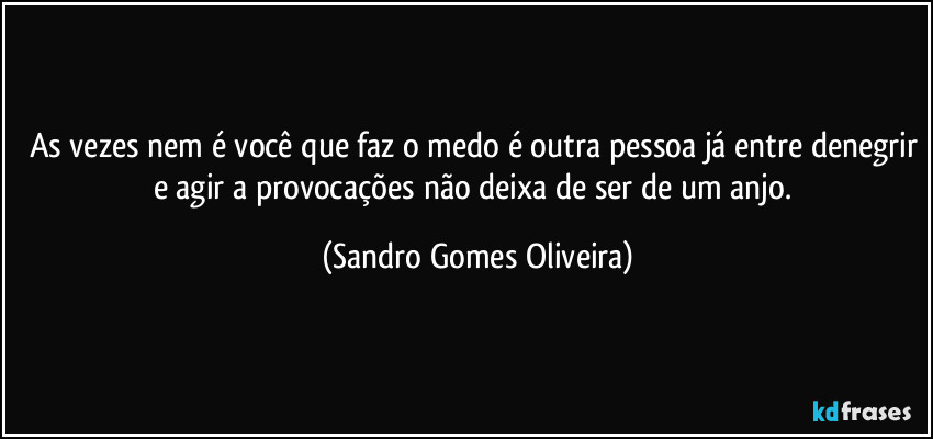 As vezes nem é você que faz o medo é outra pessoa já entre denegrir e agir a provocações não deixa de ser de um anjo. (Sandro Gomes Oliveira)