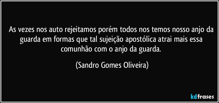 As vezes nos auto rejeitamos porém todos nos temos nosso anjo da guarda em formas que tal sujeição apostólica atrai mais essa comunhão com o anjo da guarda. (Sandro Gomes Oliveira)