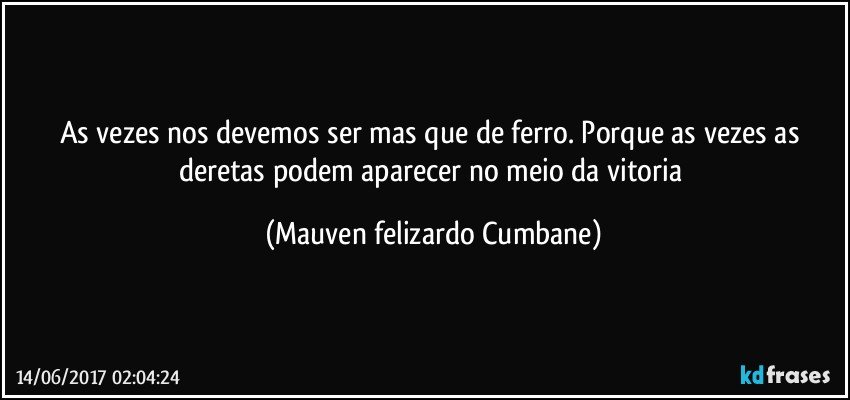 As vezes nos devemos ser mas que de ferro. Porque as vezes as deretas podem aparecer no meio da vitoria (Mauven felizardo Cumbane)