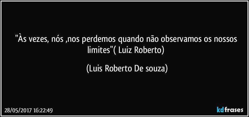 "Às vezes, nós ,nos perdemos quando não observamos os nossos limites"( Luiz Roberto) (Luis Roberto De souza)