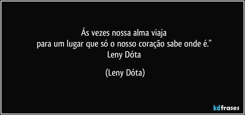 Ás vezes nossa alma viaja 
para um lugar que só o nosso coração sabe onde é." 
Leny Dóta (Leny Dóta)