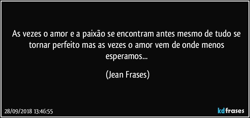 As vezes o amor e a paixão se encontram antes mesmo de tudo se tornar perfeito mas as vezes o amor vem de onde menos esperamos... (Jean Frases)