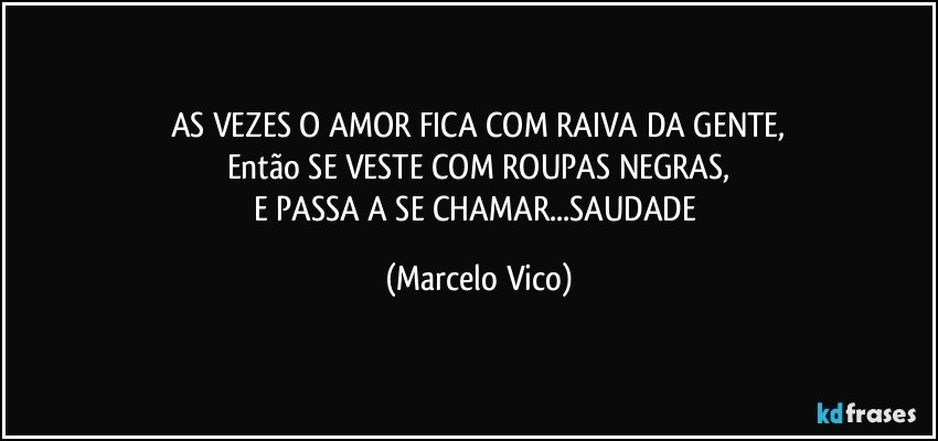 AS VEZES O AMOR FICA COM RAIVA DA GENTE,
Então SE VESTE COM ROUPAS NEGRAS,
E PASSA A SE CHAMAR...SAUDADE (Marcelo Vico)