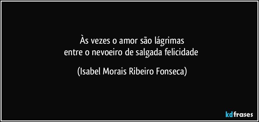 Às vezes o amor são lágrimas
entre o nevoeiro de salgada felicidade (Isabel Morais Ribeiro Fonseca)