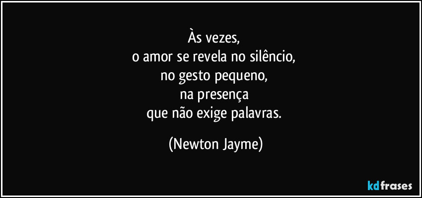 Às vezes, 
o amor se revela no silêncio, 
no gesto pequeno, 
na presença 
que não exige palavras. (Newton Jayme)