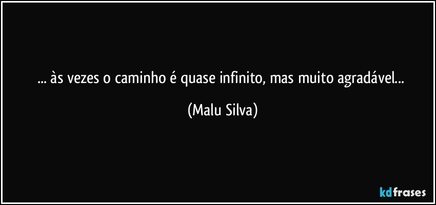 ... às vezes o caminho é quase infinito, mas muito agradável... (Malu Silva)