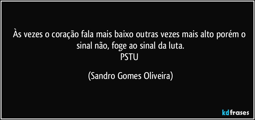 Às vezes o coração fala mais baixo outras vezes mais alto porém o sinal não, foge ao sinal da luta.
PSTU (Sandro Gomes Oliveira)
