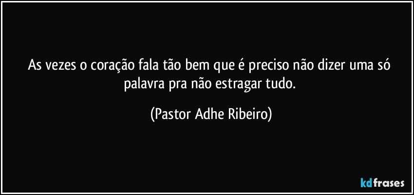 As vezes o coração fala tão bem que é preciso não dizer uma só palavra pra não estragar tudo. (Pastor Adhe Ribeiro)