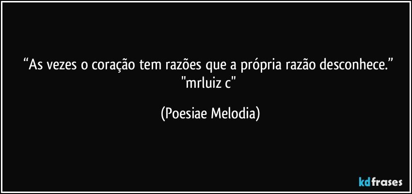 “As vezes o coração tem razões que a própria razão desconhece.” 
"mrluiz c" (Poesiae Melodia)