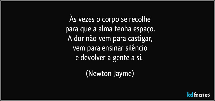 Às vezes o corpo se recolhe
para que a alma tenha espaço.
A dor não vem para castigar,
vem para ensinar silêncio
e devolver a gente a si. (Newton Jayme)