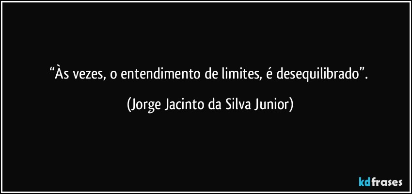 “Às vezes, o entendimento de limites, é desequilibrado”. (Jorge Jacinto da Silva Junior)
