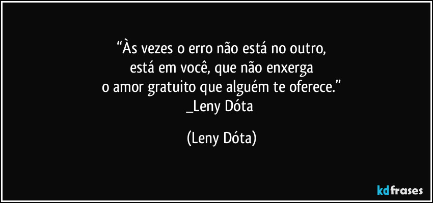 “Às vezes o erro não está no outro,
está em você, que não enxerga
o amor gratuito que alguém te oferece.”
_Leny Dóta (Leny Dóta)
