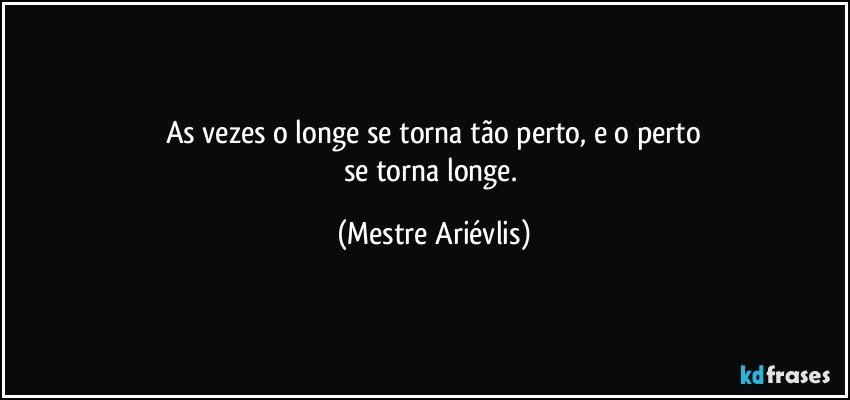 As vezes o longe se torna tão perto, e o perto
se torna longe. (Mestre Ariévlis)