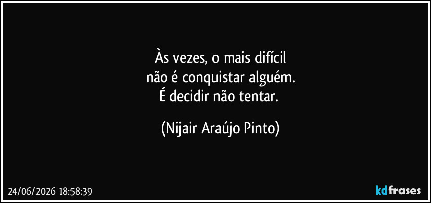 Às vezes, o mais difícil
não é conquistar alguém.
É decidir não tentar. (Nijair Araújo Pinto)