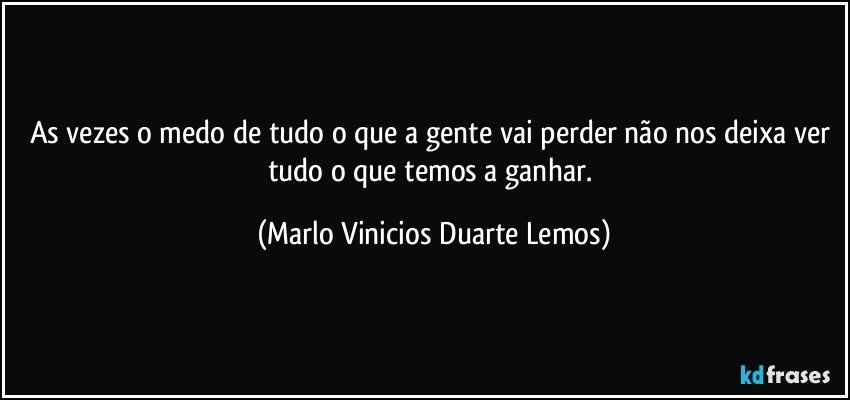 As vezes o medo de tudo o que a gente vai perder não nos deixa ver tudo o que temos a ganhar. (Marlo Vinicios Duarte Lemos)