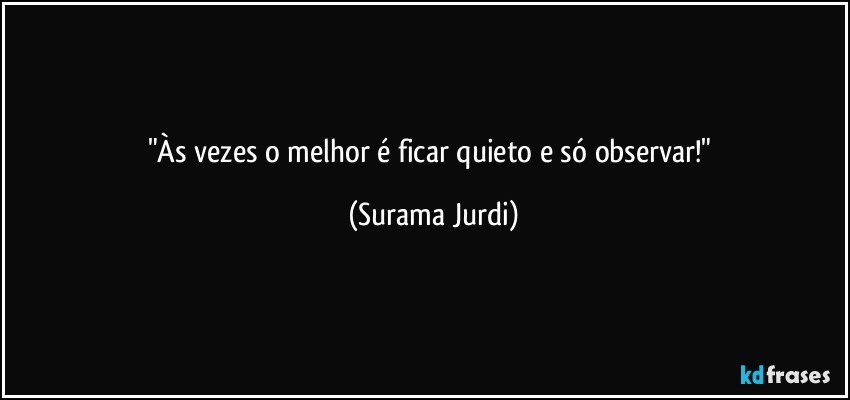 "Às vezes o melhor é ficar quieto e só observar!" (Surama Jurdi)