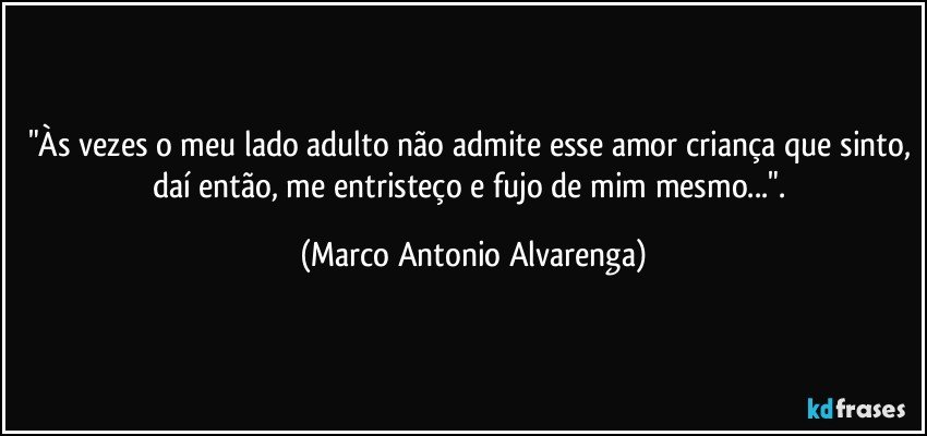 "Às vezes o meu lado adulto não admite esse amor criança que sinto, daí então, me entristeço e fujo de mim mesmo...". (Marco Antonio Alvarenga)