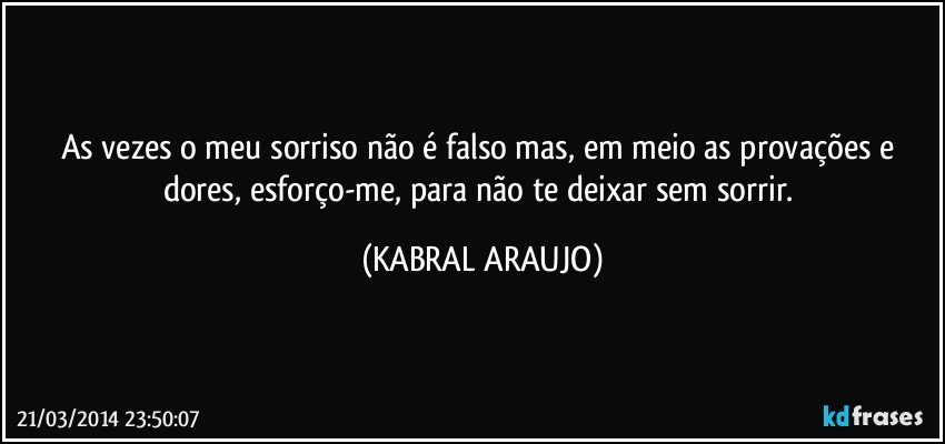 As vezes o meu sorriso não é falso mas, em meio as provações e dores, esforço-me, para não te deixar sem sorrir. (KABRAL ARAUJO)