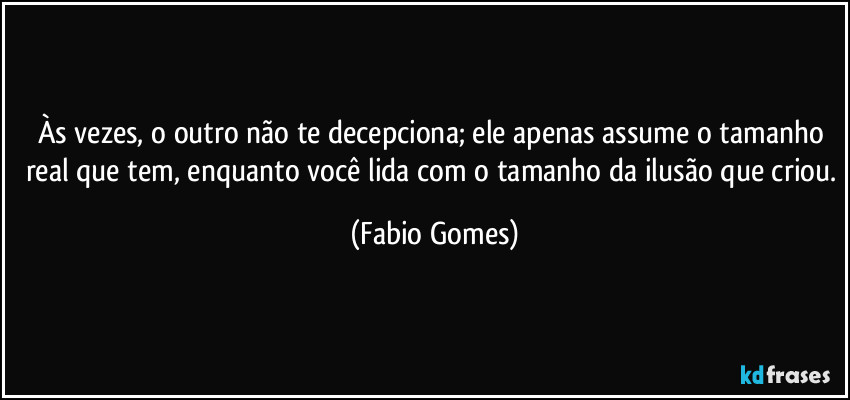 Às vezes, o outro não te decepciona; ele apenas assume o tamanho real que tem, enquanto você lida com o tamanho da ilusão que criou. (Fabio Gomes)
