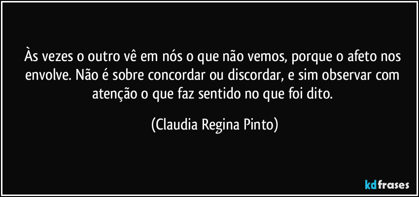 Às vezes o outro vê em nós o que não vemos, porque o afeto nos envolve. Não é sobre concordar ou discordar, e sim observar com atenção o que faz sentido no que foi dito. (Claudia Regina Pinto)