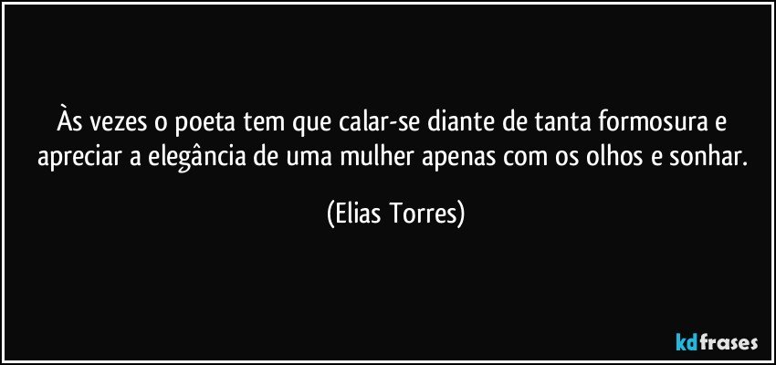 Às vezes o poeta tem que calar-se diante de tanta formosura e apreciar a elegância de uma mulher apenas com os olhos e sonhar. (Elias Torres)