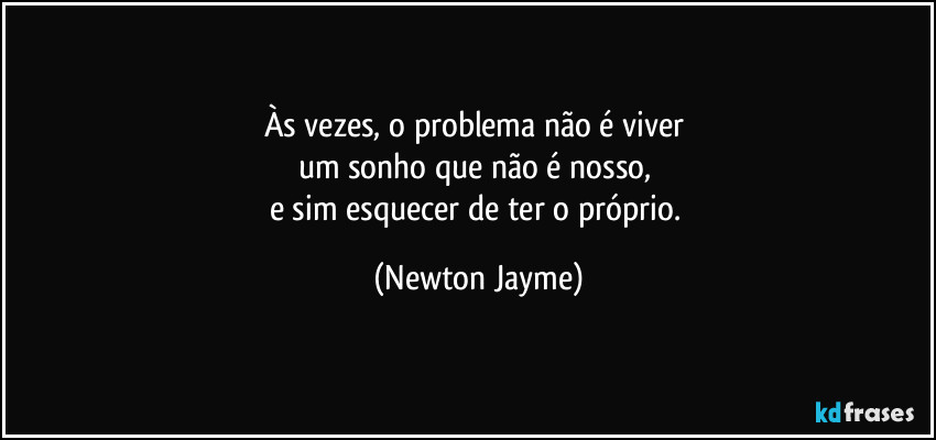 Às vezes, o problema não é viver 
um sonho que não é nosso, 
e sim esquecer de ter o próprio. (Newton Jayme)