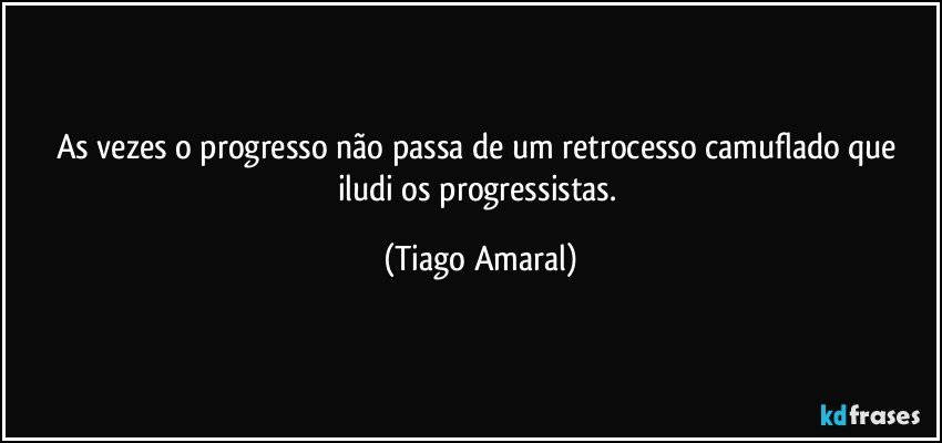 As vezes o progresso não passa de um retrocesso camuflado que iludi os progressistas. (Tiago Amaral)