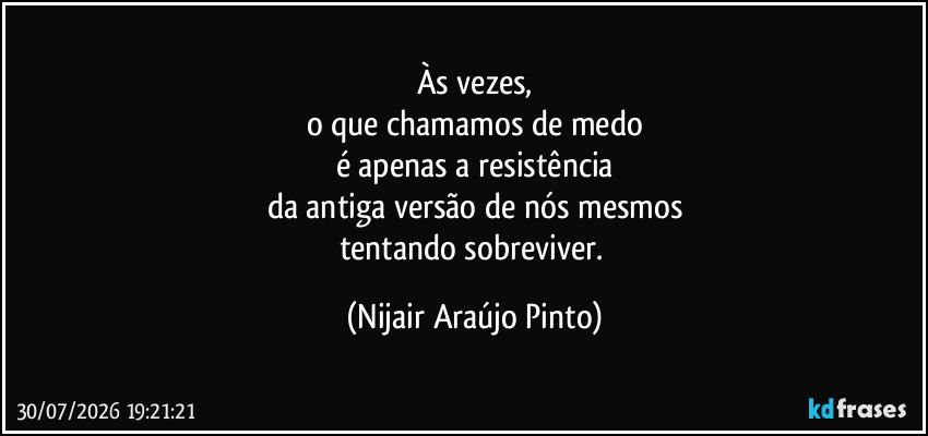 Às vezes,
o que chamamos de medo
é apenas a resistência
da antiga versão de nós mesmos
tentando sobreviver. (Nijair Araújo Pinto)