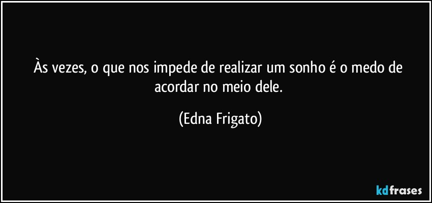 Às vezes, o que nos impede de realizar um sonho é o medo de acordar no meio dele. (Edna Frigato)