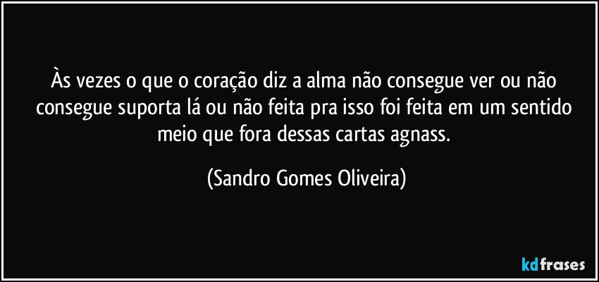 Às vezes o que o coração diz a alma não consegue ver ou não consegue suporta lá ou não feita pra isso foi feita em um sentido meio que fora dessas cartas agnass. (Sandro Gomes Oliveira)