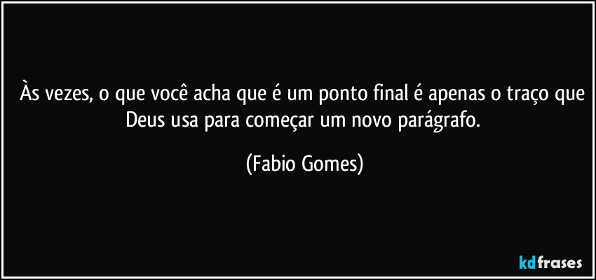 Às vezes, o que você acha que é um ponto final é apenas o traço que Deus usa para começar um novo parágrafo. (Fabio Gomes)