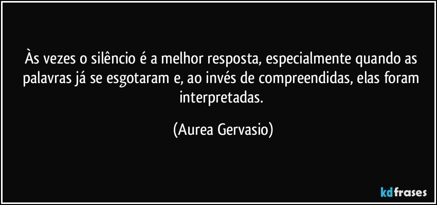 Às vezes o silêncio é a melhor resposta, especialmente quando as palavras já se esgotaram e, ao invés de compreendidas, elas foram interpretadas. (Aurea Gervasio)