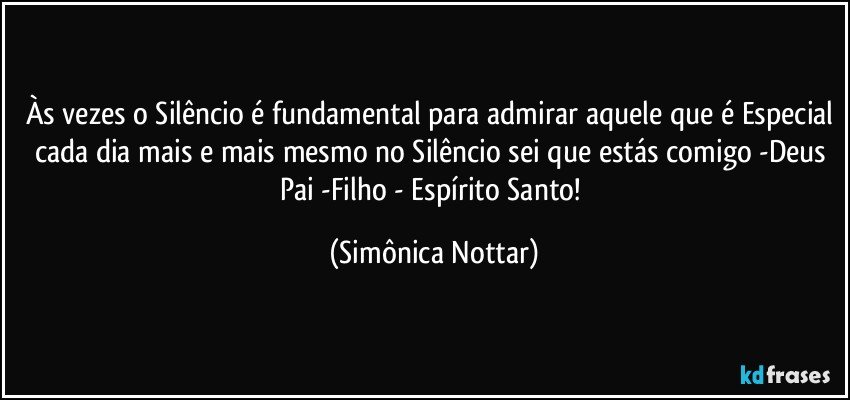 Às vezes o Silêncio é fundamental para admirar aquele que é Especial cada dia mais e mais mesmo no Silêncio sei que estás comigo -Deus Pai -Filho - Espírito Santo! (Simônica Nottar)