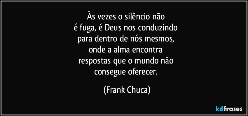 Às vezes o silêncio não 
é fuga, é Deus nos conduzindo 
para dentro de nós mesmos, 
onde a alma encontra 
respostas que o mundo não 
consegue oferecer. (Frank Chuca)