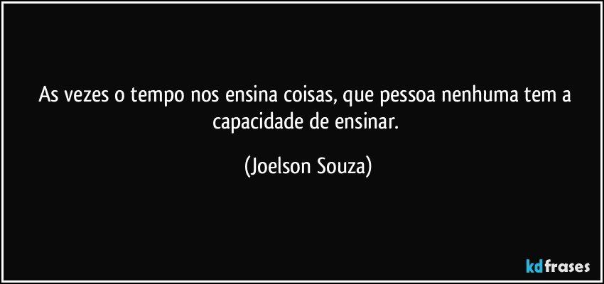 As vezes o tempo nos ensina coisas, que pessoa nenhuma tem a capacidade de ensinar. (Joelson Souza)