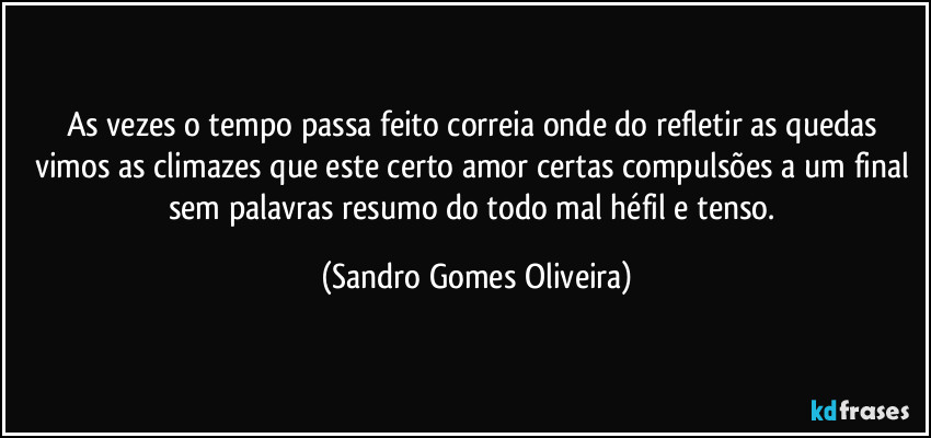 As vezes o tempo passa feito correia onde do refletir as quedas vimos as climazes que este certo amor certas compulsões a um final sem palavras resumo do todo mal héfil e tenso. (Sandro Gomes Oliveira)