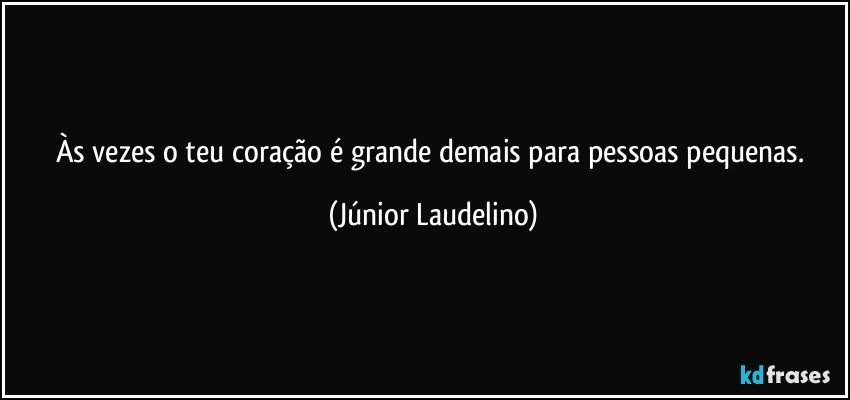 Às vezes o teu coração é grande demais para pessoas pequenas. (Júnior Laudelino)