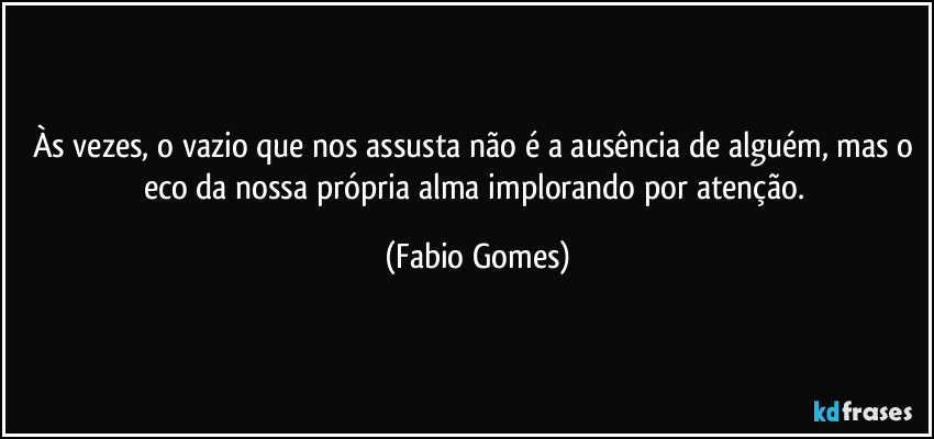 Às vezes, o vazio que nos assusta não é a ausência de alguém, mas o eco da nossa própria alma implorando por atenção. (Fabio Gomes)