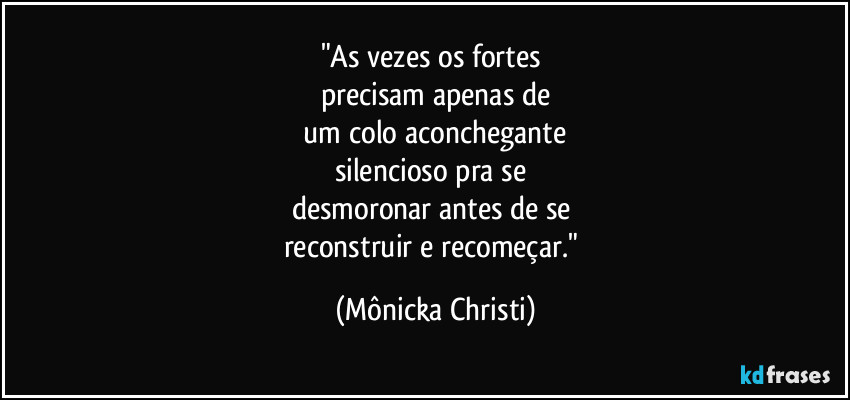 "As vezes os fortes
precisam apenas de
um colo aconchegante
silencioso pra se
desmoronar antes de se
reconstruir e recomeçar." (Mônicka Christi)