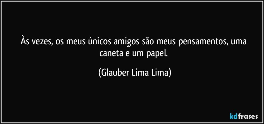 Às vezes, os meus únicos amigos são meus pensamentos, uma caneta e um papel. (Glauber Lima Lima)