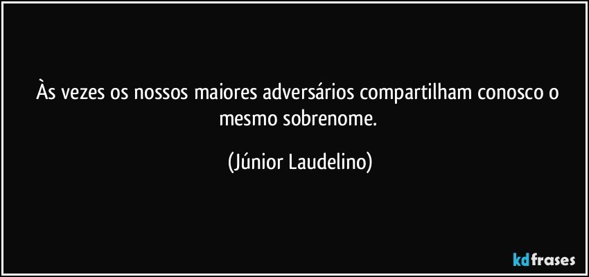 Às vezes os nossos maiores adversários compartilham conosco o mesmo sobrenome. (Júnior Laudelino)