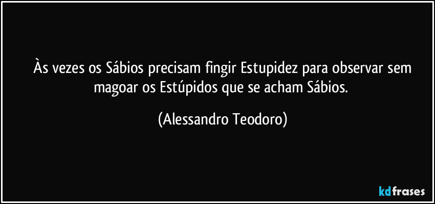 ⁠Às vezes os Sábios precisam fingir Estupidez para observar sem magoar os Estúpidos que se acham Sábios. (Alessandro Teodoro)