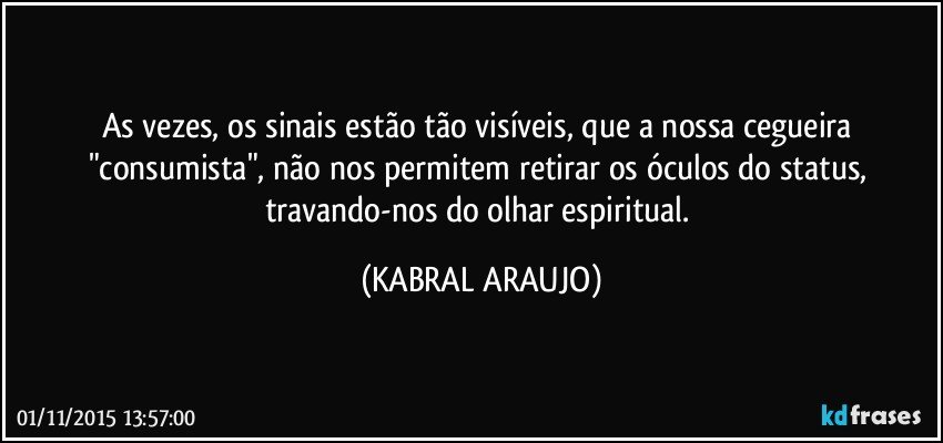 As vezes, os sinais estão tão visíveis, que a nossa cegueira "consumista", não nos permitem retirar os óculos do status, travando-nos do olhar espiritual. (KABRAL ARAUJO)