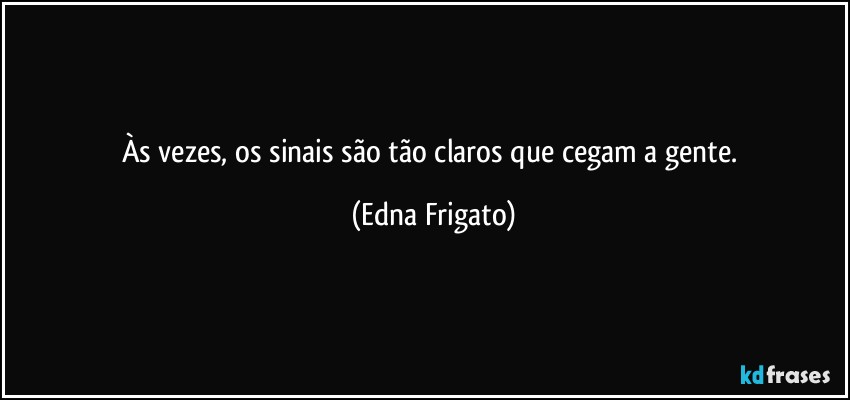 Às vezes, os sinais são tão claros que cegam a gente. (Edna Frigato)