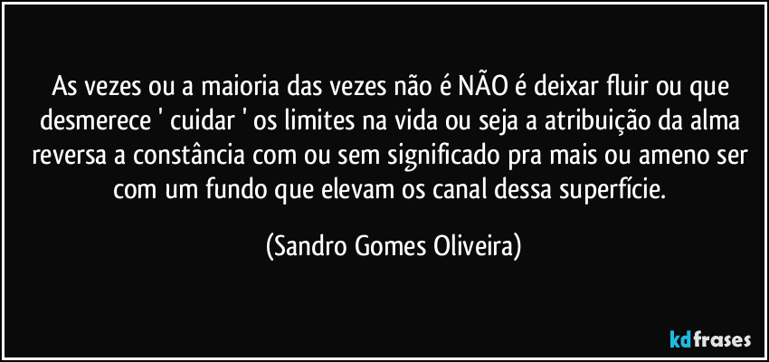 As vezes ou a maioria das vezes não é NÃO é deixar fluir ou que desmerece ' cuidar ' os limites na vida ou seja a atribuição da alma reversa a constância com ou sem significado pra mais ou ameno ser com um fundo que elevam os canal dessa superfície. (Sandro Gomes Oliveira)