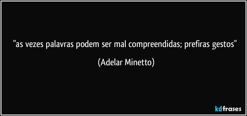 "as vezes palavras podem ser mal compreendidas; prefiras gestos" (Adelar Minetto)