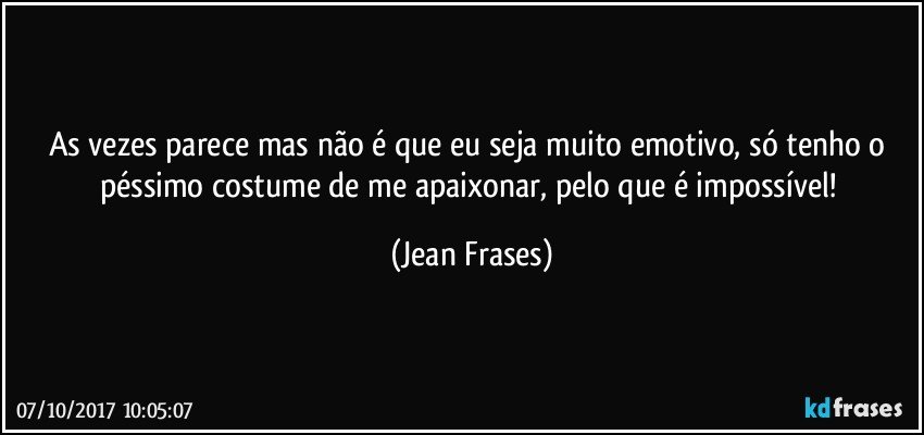 As vezes parece mas não é que eu seja muito emotivo, só tenho o péssimo costume de me apaixonar, pelo que é impossível! (Jean Frases)