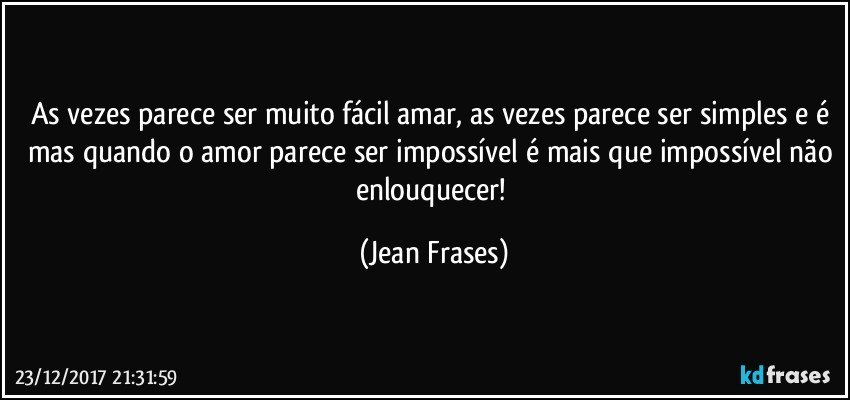 As vezes parece ser muito fácil amar, as vezes parece ser simples e é mas quando o amor parece ser impossível é mais que impossível não enlouquecer! (Jean Frases)